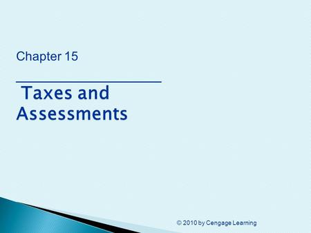 © 2010 by Cengage Learning Taxes and Assessments Chapter 15 ________________ Taxes and Assessments.