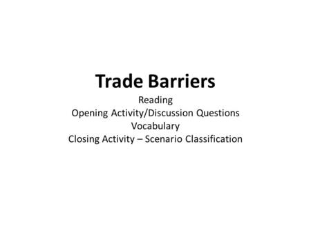 Trade Barriers Reading Opening Activity/Discussion Questions Vocabulary Closing Activity – Scenario Classification.