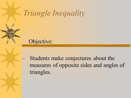 Triangle Inequality Objective: –Students make conjectures about the measures of opposite sides and angles of triangles.