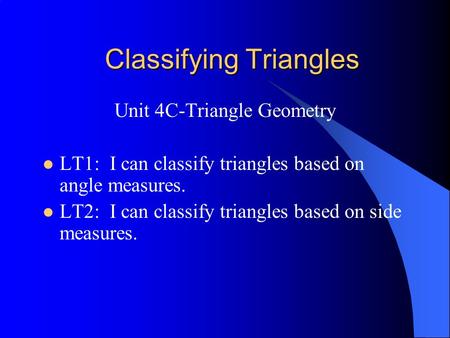 Classifying Triangles Unit 4C-Triangle Geometry LT1: I can classify triangles based on angle measures. LT2: I can classify triangles based on side measures.