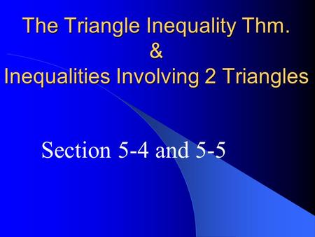 The Triangle Inequality Thm. & Inequalities Involving 2 Triangles Section 5-4 and 5-5.