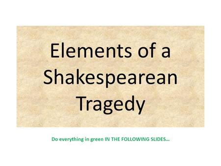 Elements of a Shakespearean Tragedy Do everything in green IN THE FOLLOWING SLIDES…