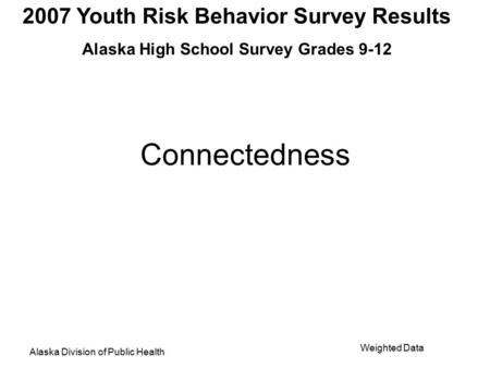 2007 Youth Risk Behavior Survey Results Alaska High School Survey Grades 9-12 Alaska Division of Public Health Weighted Data Connectedness.