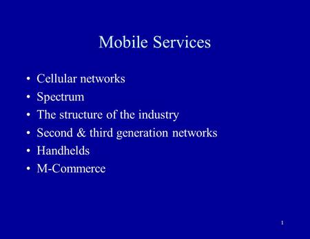 1 Mobile Services Cellular networks Spectrum The structure of the industry Second & third generation networks Handhelds M-Commerce.