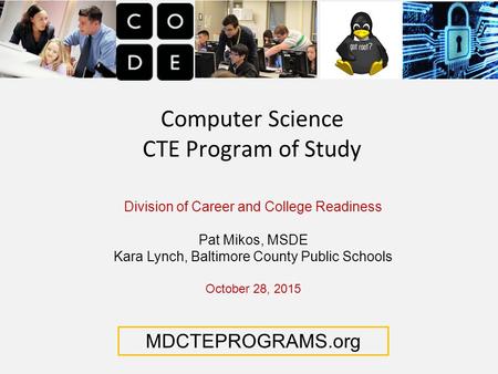 Computer Science CTE Program of Study Division of Career and College Readiness Pat Mikos, MSDE Kara Lynch, Baltimore County Public Schools October 28,