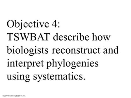 © 2014 Pearson Education, Inc. Objective 4: TSWBAT describe how biologists reconstruct and interpret phylogenies using systematics.