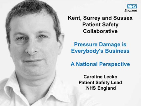 Www.england.nhs.uk Kent, Surrey and Sussex Patient Safety Collaborative Pressure Damage is Everybody's Business A National Perspective Caroline Lecko Patient.