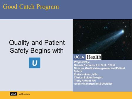 Quality and Patient Safety Begins with Good Catch Program Prepared by: Brenda Clemens, RN, BHA, CPHQ Director, Quality Management and Patient Safety Emily.
