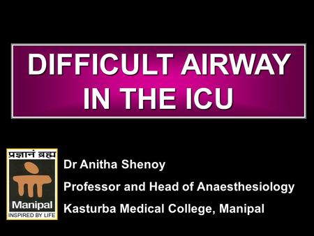 DIFFICULT AIRWAY IN THE ICU Dr Anitha Shenoy Professor and Head of Anaesthesiology Kasturba Medical College, Manipal.