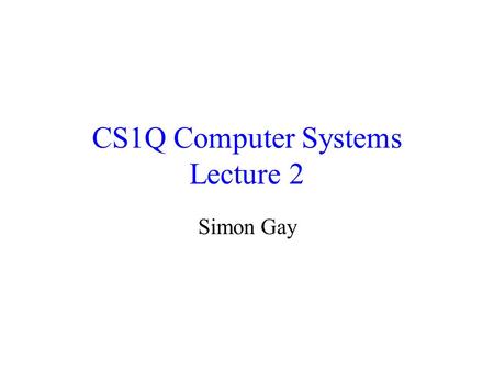 CS1Q Computer Systems Lecture 2 Simon Gay. Lecture 2CS1Q Computer Systems - Simon Gay2 Binary Numbers We’ll look at some details of the representation.