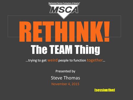The TEAM Thing …trying to get weird people to function together … Presented by Steve Thomas November 4, 2015 [session five] RETHINK!