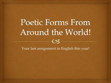 Your last assignment in English this year!.   We’ll go over the forms and example poems.  Then you’ll choose which two forms you’d like to try.  Then.