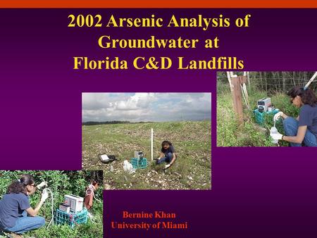 2002 Arsenic Analysis of Groundwater at Florida C&D Landfills Bernine Khan University of Miami.