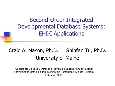 Second-Order Integrated Developmental Database Systems: EHDI Applications Craig A. Mason, Ph.D.Shihfen Tu, Ph.D. University of Maine Centers for Disease.