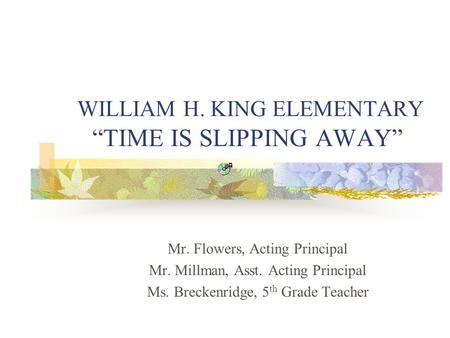 WILLIAM H. KING ELEMENTARY “TIME IS SLIPPING AWAY” Mr. Flowers, Acting Principal Mr. Millman, Asst. Acting Principal Ms. Breckenridge, 5 th Grade Teacher.