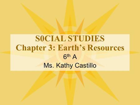 S0CIAL STUDIES Chapter 3: Earth’s Resources 6 th A Ms. Kathy Castillo.