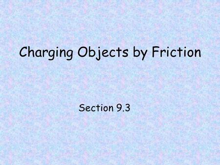 Charging Objects by Friction Section 9.3. Charging by Friction Remember, that when electrons are transferred from one object to another, both objects.