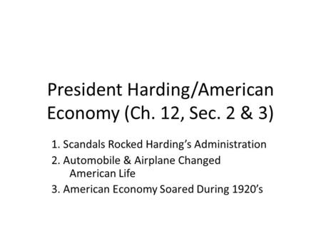 President Harding/American Economy (Ch. 12, Sec. 2 & 3) 1. Scandals Rocked Harding’s Administration 2. Automobile & Airplane Changed American Life 3. American.