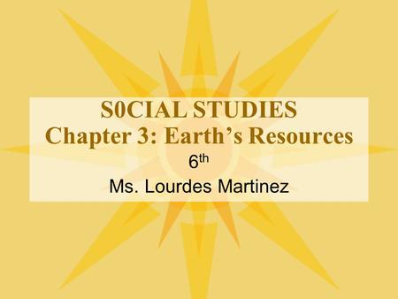 S0CIAL STUDIES Chapter 3: Earth’s Resources 6 th Ms. Lourdes Martinez.