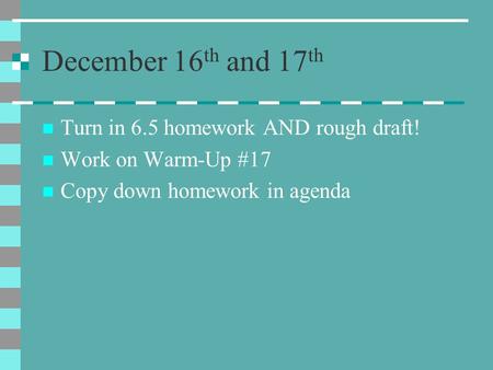 December 16 th and 17 th Turn in 6.5 homework AND rough draft! Work on Warm-Up #17 Copy down homework in agenda.
