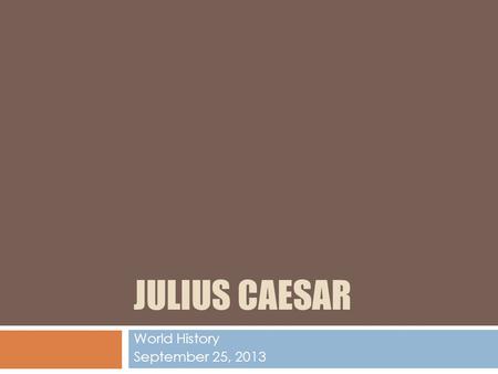 JULIUS CAESAR World History September 25, 2013. Who is Julius Caesar?  Julius Caesar was born in Rome on July 13, 100 B.C.E.  His mother Aurelia and.
