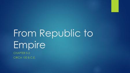 From Republic to Empire CHAPTER 5-2 CIRCA 100 B.C.E.