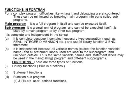 FUNCTIONS IN FORTRAN For a complex program difficulties like writing it and debugging are encountered. These can be minimized by breaking main program.