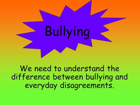 We need to understand the difference between bullying and everyday disagreements. Bullying.