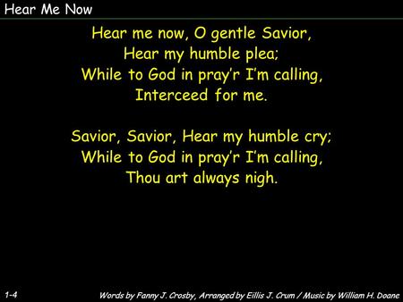 Hear Me Now 1-4 Hear me now, O gentle Savior, Hear my humble plea; While to God in pray’r I’m calling, Interceed for me. Savior, Savior, Hear my humble.