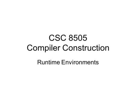 CSC 8505 Compiler Construction Runtime Environments.