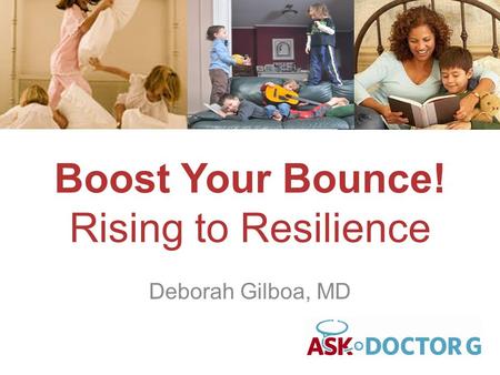 Boost Your Bounce! Rising to Resilience Deborah Gilboa, MD.