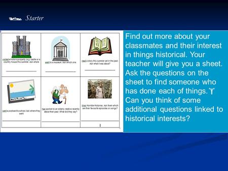 Find out more about your classmates and their interest in things historical. Your teacher will give you a sheet. Ask the questions on the sheet to find.