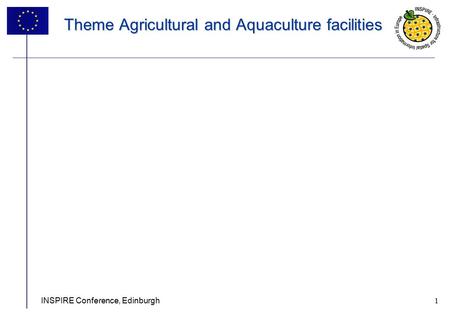 1 INSPIRE Conference, Edinburgh 1 Theme Agricultural and Aquaculture facilities.