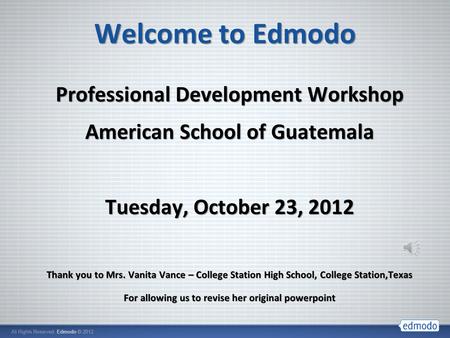 Welcome to Edmodo Professional Development Workshop American School of Guatemala Tuesday, October 23, 2012 Thank you to Mrs. Vanita Vance – College Station.