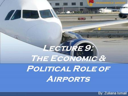 Lecture 9: The Economic & Political Role of Airports By: Zuliana Ismail.