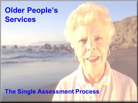 Older People’s Services The Single Assessment Process.