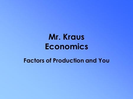 Mr. Kraus Economics Factors of Production and You.