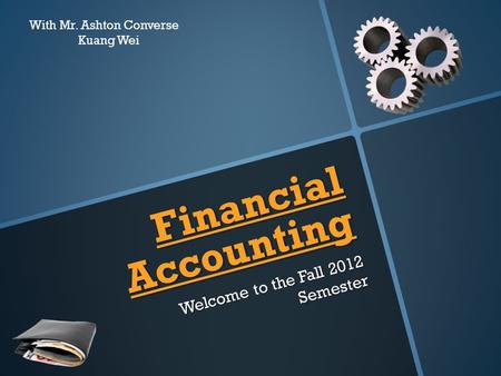 Financial Accounting Welcome to the Fall 2012 Semester With Mr. Ashton Converse Kuang Wei.
