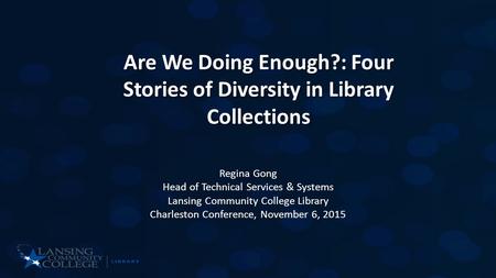 Are We Doing Enough?: Four Stories of Diversity in Library Collections Regina Gong Head of Technical Services & Systems Lansing Community College Library.