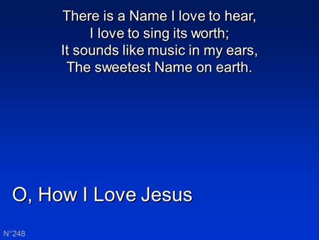 O, How I Love Jesus N°248 There is a Name I love to hear, I love to sing its worth; It sounds like music in my ears, The sweetest Name on earth.