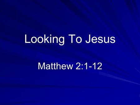Looking To Jesus Matthew 2:1-12. Introduction Encouraged to look to Jesus –Other’s faith (Hebrews 11) –Look to Jesus (Hebrews 12:1, 2) –Help us to endure.