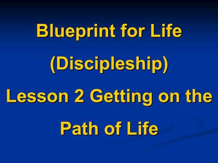 Blueprint for Life (Discipleship) Lesson 2 Getting on the Path of Life.