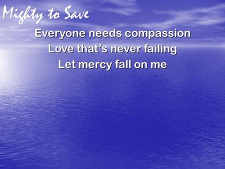 Mighty to Save Everyone needs compassion Love that’s never failing Let mercy fall on me.