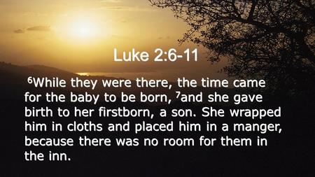 Luke 2:6-11 6 While they were there, the time came for the baby to be born, 7 and she gave birth to her firstborn, a son. She wrapped him in cloths and.