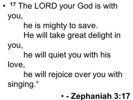 17 The LORD your God is with you, he is mighty to save. He will take great delight in you, he will quiet you with his love, he will rejoice over you with.
