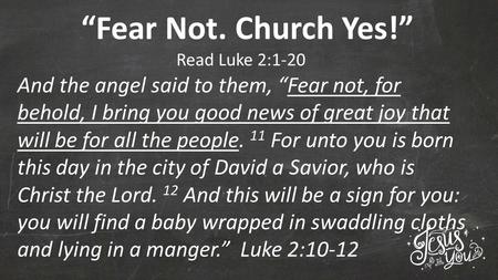 “Fear Not. Church Yes!” Read Luke 2:1-20 And the angel said to them, “Fear not, for behold, I bring you good news of great joy that will be for all the.