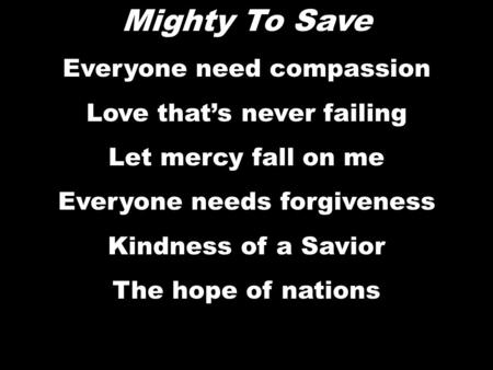 Mighty To Save Everyone need compassion Love that’s never failing Let mercy fall on me Everyone needs forgiveness Kindness of a Savior The hope of nations.