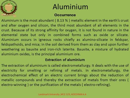 Aluminium Occurrence Aluminium is the most abundant ( 8.13 % ) metallic element in the earth’s crust and after oxygen and silicon, the third most abundant.