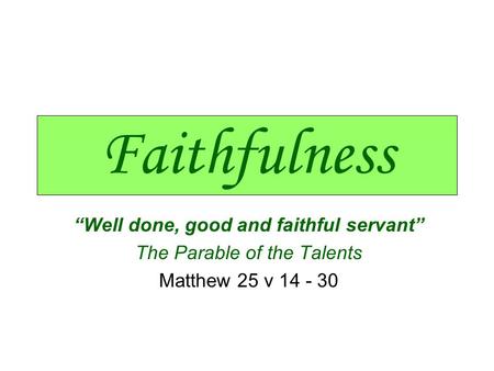 Faithfulness “Well done, good and faithful servant” The Parable of the Talents Matthew 25 v 14 - 30.