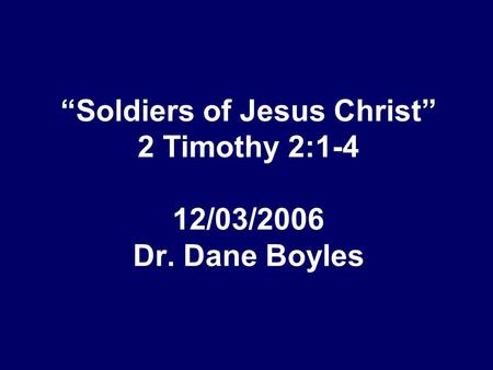 “Soldiers of Jesus Christ” 2 Timothy 2:1-4 12/03/2006 Dr. Dane Boyles.